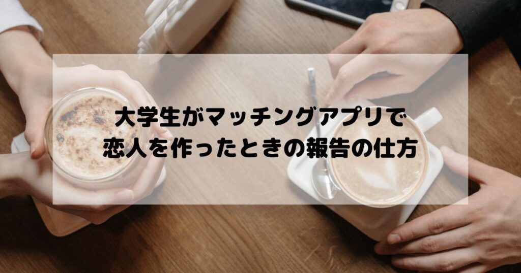 大学生がマッチングアプリで恋人を作ったときの報告の仕方